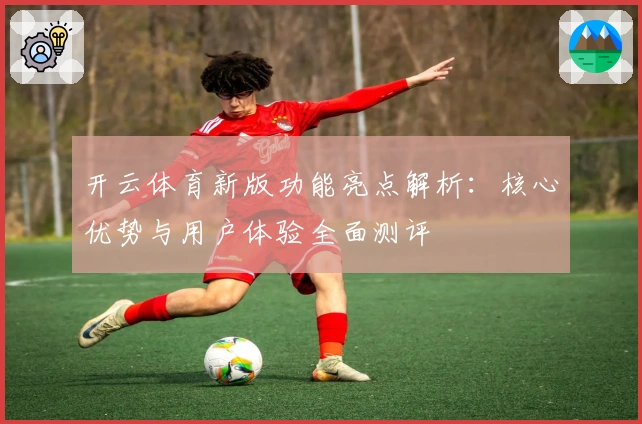 开云体育新版功能亮点解析:核心优势与用户体验全面测评