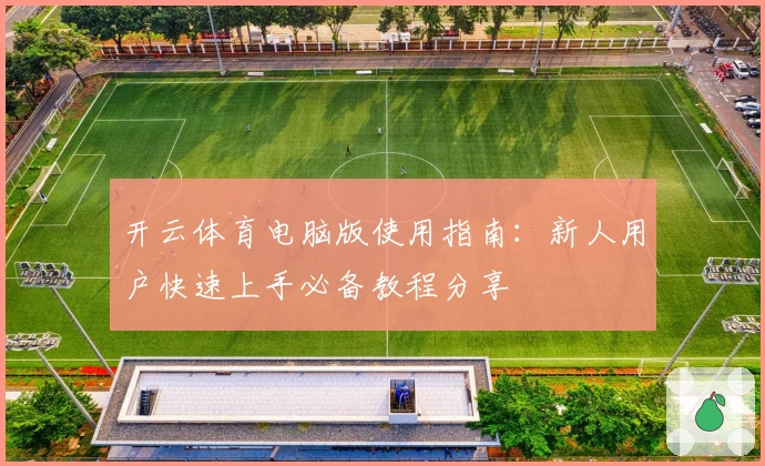 开云体育电脑版使用指南：新人用户快速上手必备教程分享
