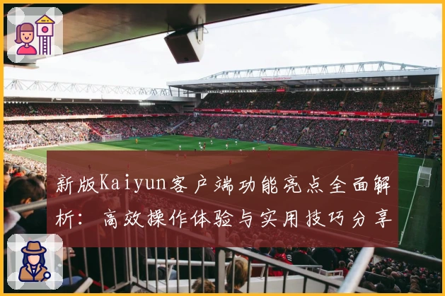 新版Kaiyun客户端功能亮点全面解析：高效操作体验与实用技巧分享