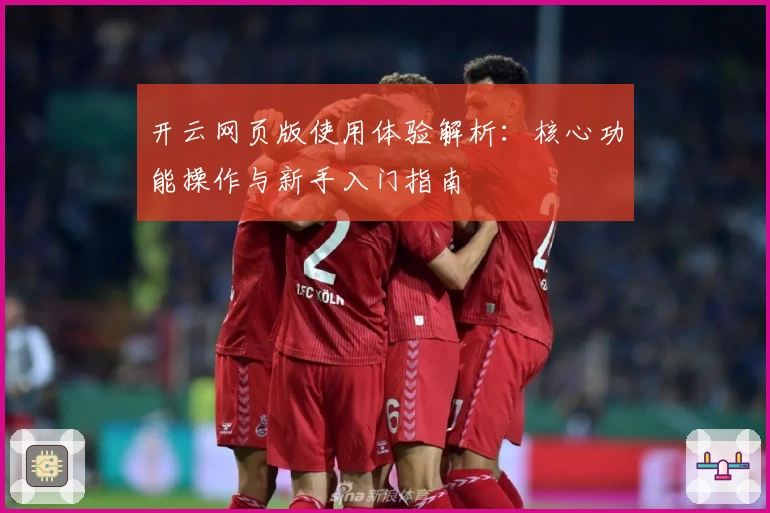 开云网页版使用体验解析:核心功能操作与新手入门指南