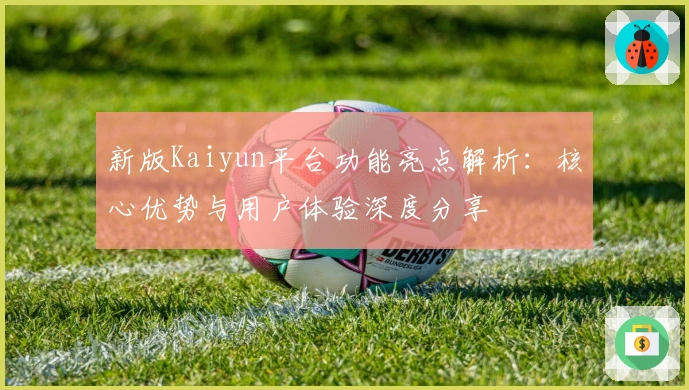 新版Kaiyun平台功能亮点解析：核心优势与用户体验深度分享