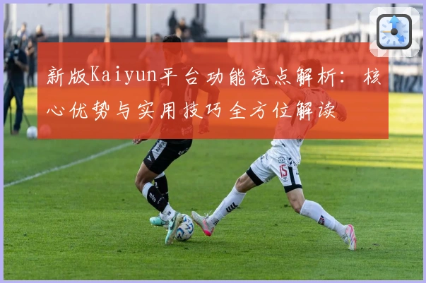 新版Kaiyun平台功能亮点解析：核心优势与实用技巧全方位解读