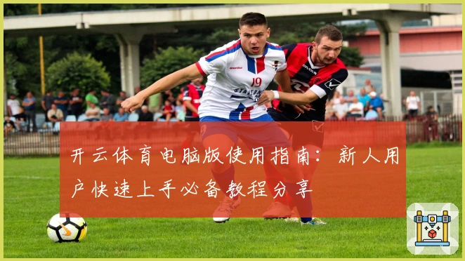 开云体育电脑版使用指南:新人用户快速上手必备教程分享