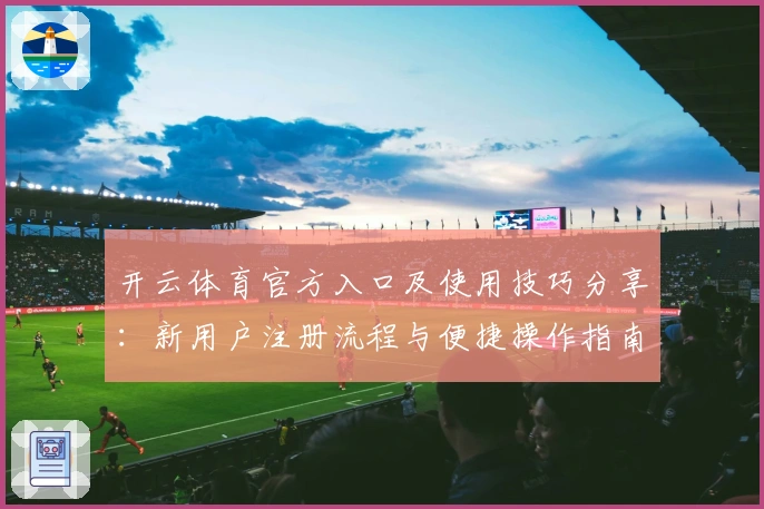 开云体育官方入口及使用技巧分享：新用户注册流程与便捷操作指南