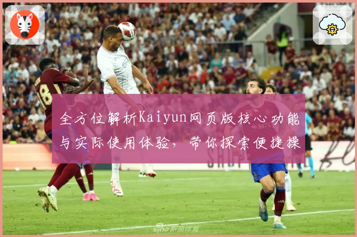 全方位解析Kaiyun网页版核心功能与实际使用体验,带你探索便捷操作背后的优势