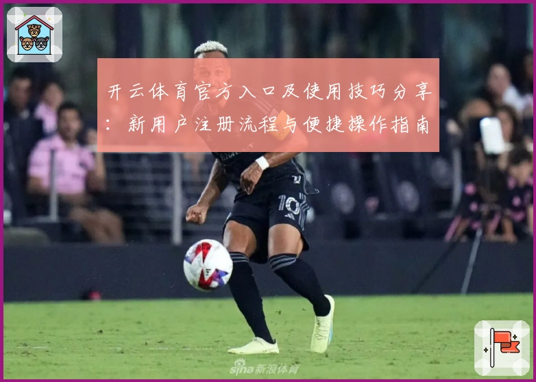 开云体育官方入口及使用技巧分享:新用户注册流程与便捷操作指南