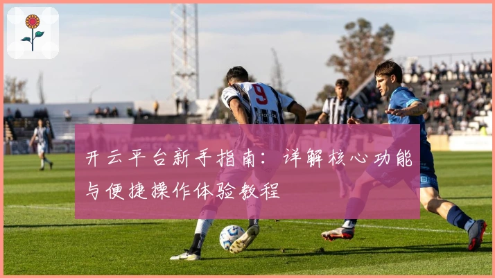 开云平台新手指南:详解核心功能与便捷操作体验教程