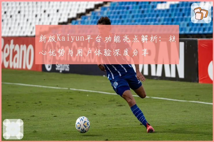新版Kaiyun平台功能亮点解析:核心优势与用户体验深度分享