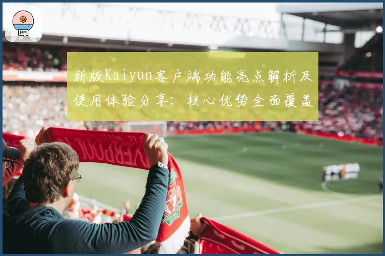 新版Kaiyun客户端功能亮点解析及使用体验分享:核心优势全面覆盖日常需求