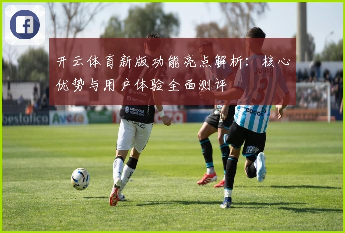 开云体育新版功能亮点解析：核心优势与用户体验全面测评