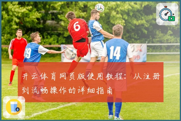 开云体育网页版使用教程:从注册到流畅操作的详细指南