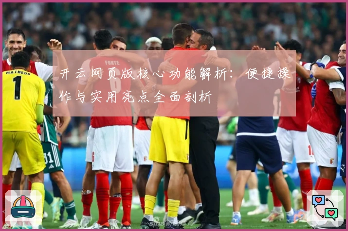 开云网页版核心功能解析：便捷操作与实用亮点全面剖析