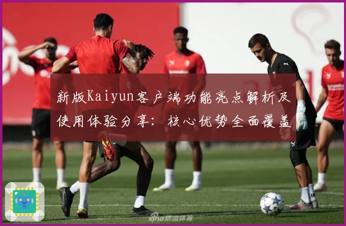 新版Kaiyun客户端功能亮点解析及使用体验分享：核心优势全面覆盖日常需求