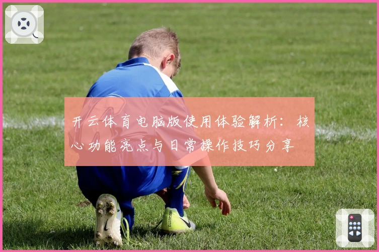 开云体育电脑版使用体验解析:核心功能亮点与日常操作技巧分享