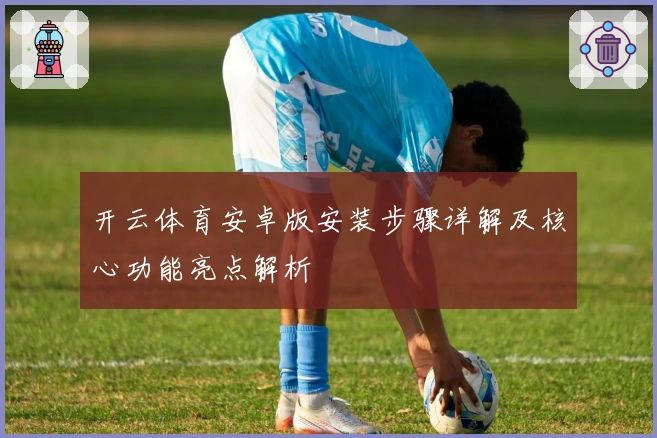 开云体育安卓版安装步骤详解及核心功能亮点解析