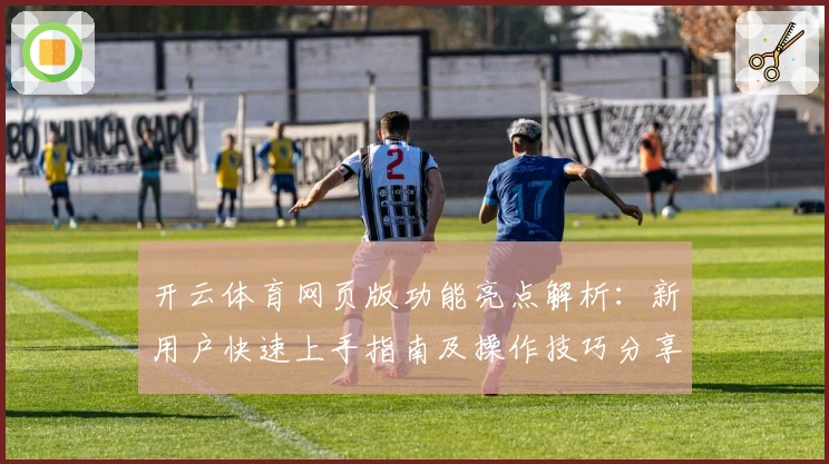 开云体育网页版功能亮点解析：新用户快速上手指南及操作技巧分享