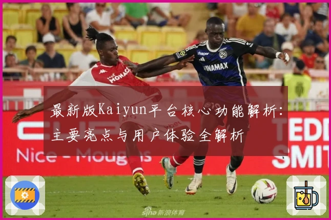 最新版Kaiyun平台核心功能解析：主要亮点与用户体验全解析