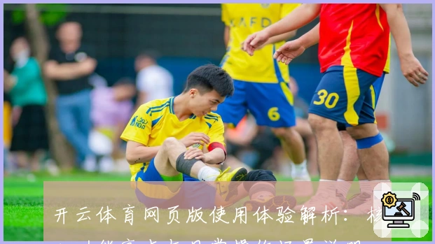 开云体育网页版使用体验解析：核心功能亮点与日常操作场景说明