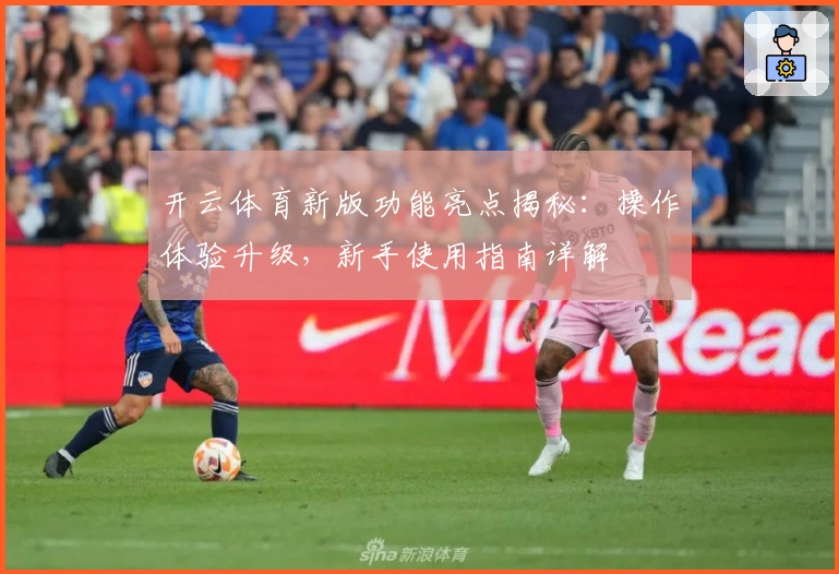 开云体育新版功能亮点揭秘：操作体验升级，新手使用指南详解