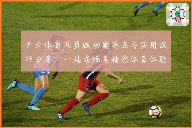 开云体育网页版功能亮点与实用技巧分享：一站式畅享精彩体育体验